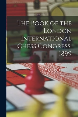 The Book of the London International Chess Congress, 1899 by Anonymous