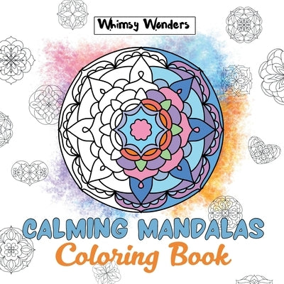 Calming Mandalas: Forty Unique Designs for Stress Relief: A Relaxing Coloring Book for All Ages by Wonders, Whimsy