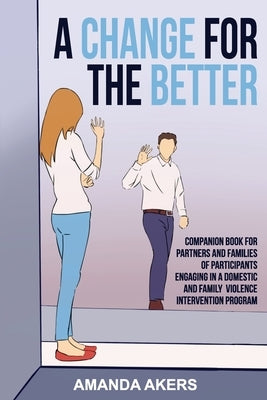 A Change for the Better: Companion Book for Partners and Families of Participants Engaging in a Domestic and Family Violence Intervention Program by Akers, Amanda