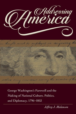 Addressing America: George Washington's Farewell and the Making of National Culture, Politics, and Diplomacy, 1796-1852 by Malanson