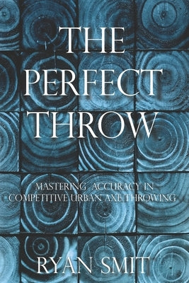 The Perfect Throw: Mastering Accuracy in Competitive Urban Axe Throwing by Smit, Ryan