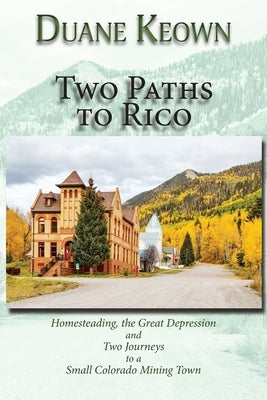 Two Paths to Rico (Softcover): Homesteading, the Great Depression and Two Journeys to a Small Colorado Mining Town by Keown, Duane