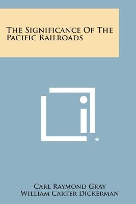 The Significance of the Pacific Railroads by Gray, Carl Raymond