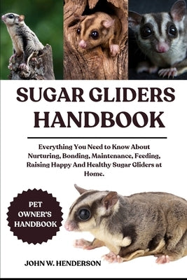Sugar Gliders Handbook: Everything You Need to Know About Nurturing, Bonding, Maintenance, Feeding, Raising Happy And Healthy Sugar Gliders at Home. by W. Henderson, John