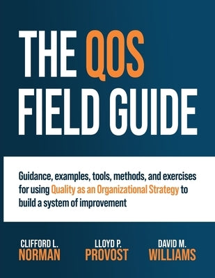 The QOS Field Guide: Guidance, examples, tools, methods, and exercises for using Quality as an Organizational Strategy to build a system of improvemen by Norman, Clifford L.