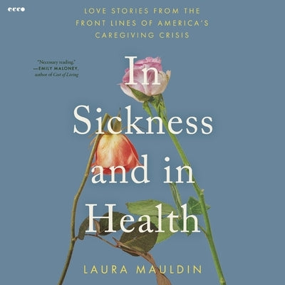In Sickness and in Health: Love Stories from the Front Lines of America's Caregiving Crisis by Mauldin, Laura