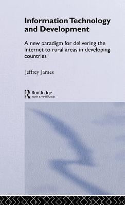 Information Technology and Development: A New Paradigm for Delivering the Internet to Rural Areas in Developing Countries by James, Jeffrey