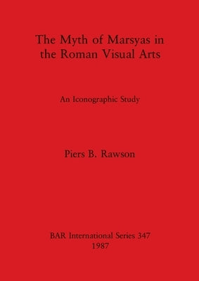 The Myth of Marsyas in the Roman Visual Arts: An Iconographic Study by Rawson, Piers B.