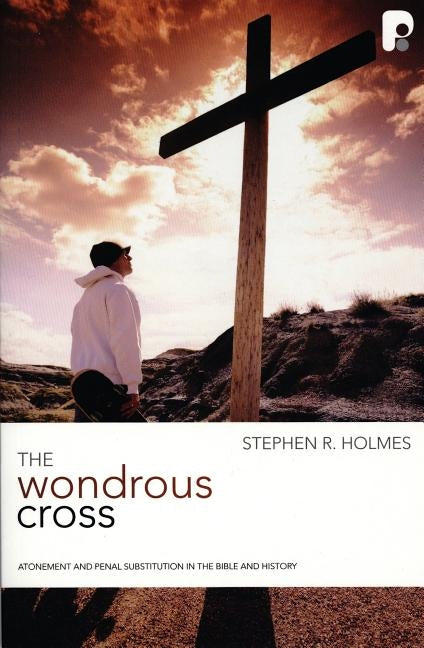The Wondrous Cross: Atonement and Penal Substitution in the Bible and History by Holmes, Stephen R.