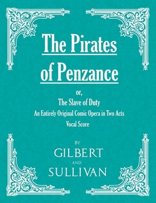 The Pirates of Penzance; Or, the Slave of Duty - An Entirely Original Comic Opera in Two Acts (Vocal Score) by Gilbert, W. S.