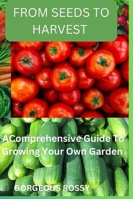 From seeds to harvest: A Comprehensive Guide To Growing Your Own Vegetable Garden by Rossy, Gorgeous