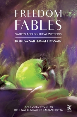 Freedom Fables: Satire and Politics in Rokeya Sakhawat Hossain's Writings by Dutta, Kalyani