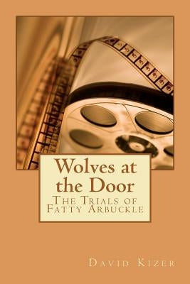 Wolves at the Door: The Trials of Fatty Arbuckle by Kizer, David Allen
