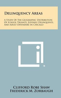 Delinquency Areas: A Study Of The Geographic Distribution Of School Truants, Juvenile Delinquents, And Adult Offenders In Chicago by Shaw, Clifford Robe