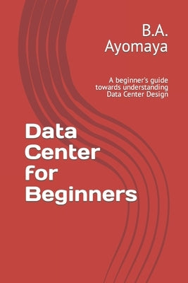 Data Center for Beginners: A beginner's guide towards understanding Data Center Design by Ayomaya, B. a.
