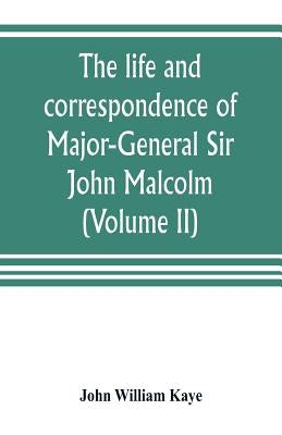 The life and correspondence of Major-General Sir John Malcolm, G. C. B., late envoy to Persia, and governor of Bombay (Volume II) by William Kaye, John