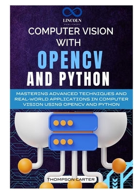 Computer Vision with OpenCV and Python: Mastering Advanced Techniques and Real-World Applications in Computer Vision Using OpenCV and Python by Carter, Thompson