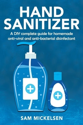 Hand sanitizer: a DIY complete guide for homemade anti-viral and anti-bacterial disinfectant by Mickelsen, Sam