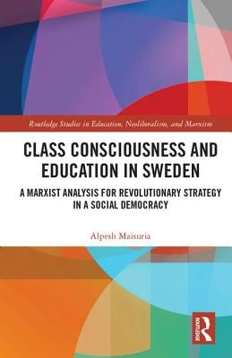 Class Consciousness and Education in Sweden: A Marxist Analysis of Revolution in a Social Democracy by Maisuria, Alpesh