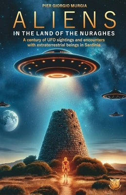 Aliens in the Land of the Nuraghes: A Century of UFO Sightings and Encounters with Extraterrestrial Beings in Sardinia by Murgia, Pier Giorgio