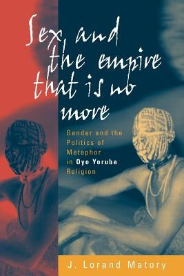 Sex and the Empire That Is No More: Gender and the Politics of Metaphor in Oyo Yoruba Religion by Matory, J. Lorand