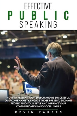 Effective Public Speaking: How To Present Your Speech And Be Successful. Overcome Anxiety, Engage Those Present, Enchant People. Find Your Style by Yakers, Kevin
