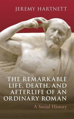 The Remarkable Life, Death, and Afterlife of an Ordinary Roman: A Social History by Hartnett, Jeremy