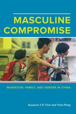 Masculine Compromise: Migration, Family, and Gender in China by Yuk-Ping Choi, Susanne