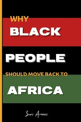 Why Black People Should Move Back to Africa: 25 Powerful Reasons to Reconnect, Rebuild, and Thrive in Africa: How Black Families Can Prosper, Heal, an by Amani, Zuri