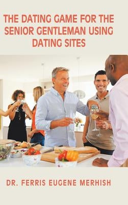 The Dating Game: For the Senior Gentleman Who Uses Dating Sites by Merhish, Ferris Eugene