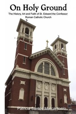 On Holy Ground: The History, Art and Faith of St. Edward the Confessor Roman Catholic Church by Marcantonio, Patricia Santos