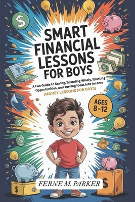 Smart Financial Lessons for Boys 8-12 Year Olds: A Fun Guide to Saving, Spending Wisely, Spotting Opportunities, and Turning Ideas into Income by Parker, Ferne M.