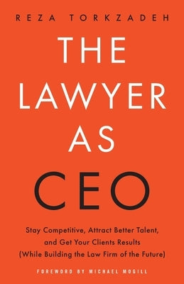 The Lawyer As CEO: Stay Competitive, Attract Better Talent, and Get Your Clients Results (While Building the Law Firm of the Future) by Torkzadeh, Reza