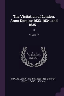 The Visitation of London, Anno Domine 1633, 1634, and 1635 ...: 17; Volume 17 by Howard, Joseph Jackson 1827-1902 Chest