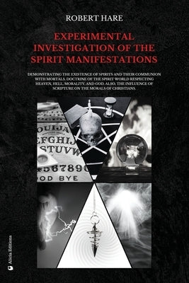 Experimental Investigation of the Spirit Manifestations: Demonstrating the existence of spirits and their communion with mortals. Doctrine of the spir by Hare, Robert