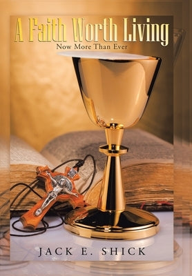 A Faith Worth Living: Now More Than Ever by Shick, Jack E.