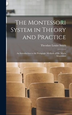 The Montessori System in Theory and Practice: An Introduction to the Pedagogic Methods of Dr. Maria Montessori by Smith, Theodate Louise