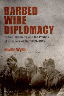 Barbed Wire Diplomacy: Britain, Germany, and the Politics of Prisoners of War, 1939-1945 by Wylie, Neville