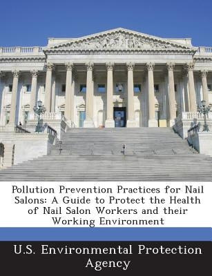 Pollution Prevention Practices for Nail Salons: A Guide to Protect the Health of Nail Salon Workers and their Working Environment by U S Environmental Protection Agency