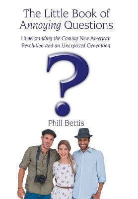 The Little Book of Annoying Questions: Understanding the Coming New American Revolution and an Unexpected Generation by Bettis, Phill