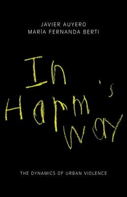 In Harm's Way: The Dynamics of Urban Violence by Auyero, Javier
