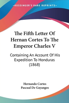 The Fifth Letter Of Hernan Cortes To The Emperor Charles V: Containing An Account Of His Expedition To Honduras (1868) by Cortes, Hernando