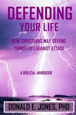 Defending Your Life How Christians May Defend Themselves Against Attack A Biblical Handbook by Jones, Donald E.