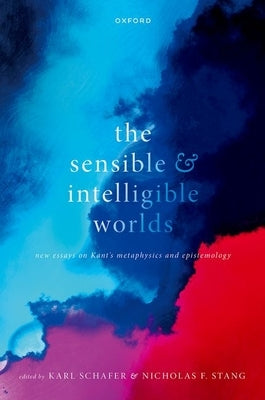 The Sensible and Intelligible Worlds: New Essays on Kant's Metaphysics and Epistemology by Schafer, Karl