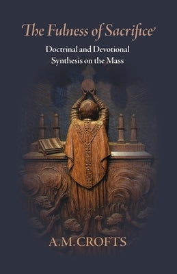 Fulness of Sacrifice: Doctrinal and Devotional Synthesis on the Mass by Crofts, A. M.