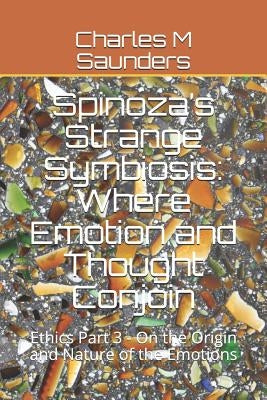 Spinoza's Strange Symbiosis: Where Emotion and Thought Conjoin: Ethics Part 3 - On the Origin and Nature of the Emotions by Saunders, Charles M.