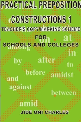Practical Prepositional Constructions 1: Teacher's Copy/Marking-Scheme by Charles, Jideoni