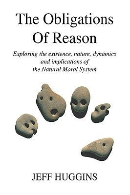 The Obligations Of Reason: Exploring the existence, nature, dynamics and implications of the Natural Moral System by Huggins, Jeff