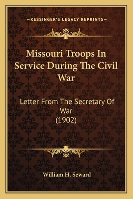 Missouri Troops in Service During the Civil War: Letter from the Secretary of War (1902) by Seward, William H.