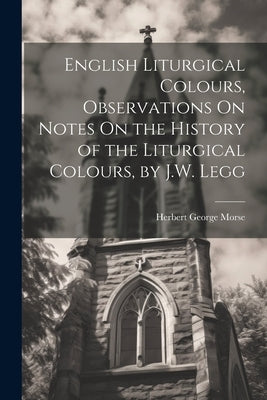 English Liturgical Colours, Observations On Notes On the History of the Liturgical Colours, by J.W. Legg by Morse, Herbert George